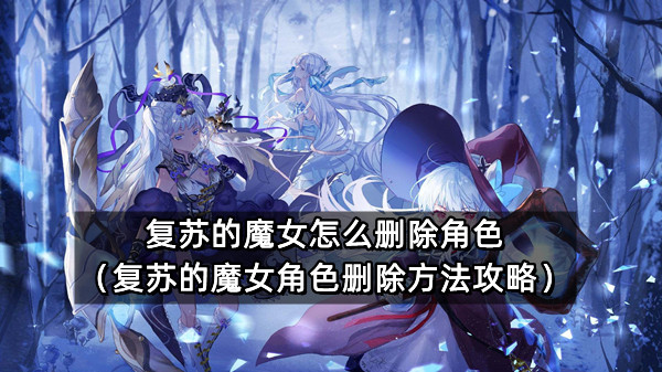 复苏的魔女怎么删除角色（复苏的魔女角色删除方法攻略）