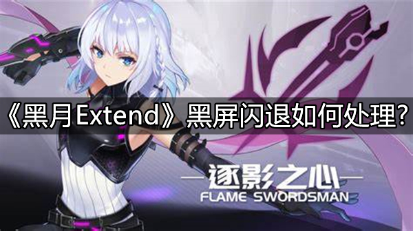 《黑月Extend》黑屏闪退如何处理?《黑月Extend》黑屏闪退解决方法