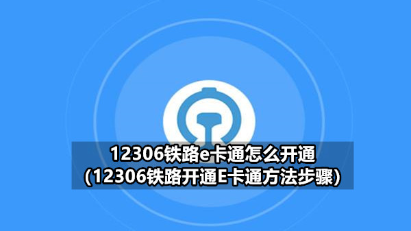 12306铁路e卡通怎么开通（12306铁路开通E卡通方法步骤）