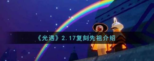 《光遇》2.17复刻先祖位置在哪里？光遇2.17复刻先祖介绍