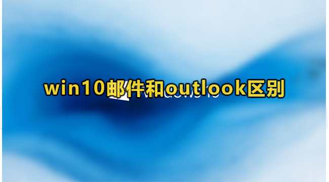 Win10邮件和outlook有什么区别