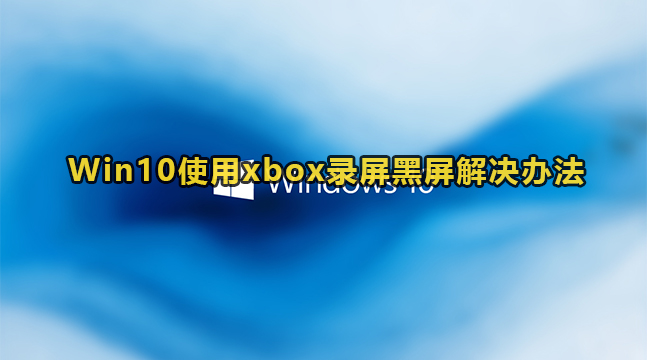 Win10使用xbox录屏黑屏解决方法