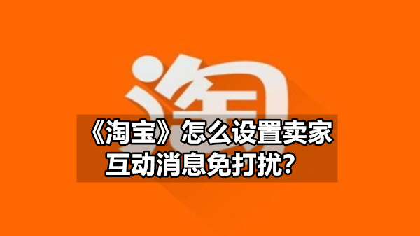 《淘宝》怎么设置卖家互动消息免打扰？